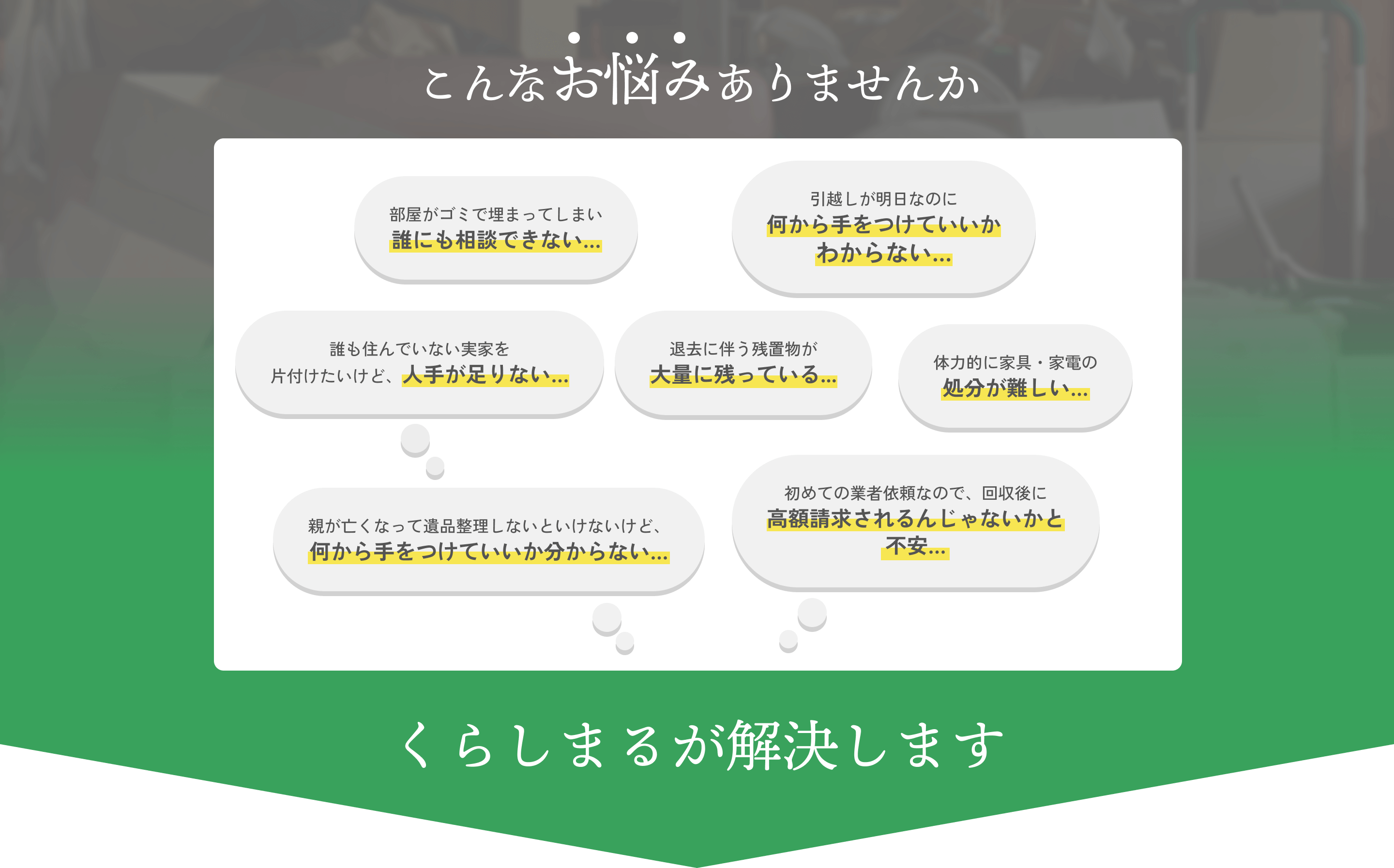 こんなお悩みありませんか？部屋がゴミで埋まってしまい誰にも相談できない…。引越しが明日なのに何から手をつけていいかわからない…親が亡くなって遺品整理しないといけないけど、何から手をつけていいか分からない…くらしまるが解決します